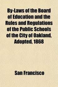 By-Laws of the Board of Education and the Rules and Regulations of the Public Schools of the City of Oakland, Adopted, 1868