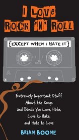 I Love Rock 'n' Roll (Except When I Hate It): Extremely Important Stuff About the Songs and Bands You Love, Hate, Love to Hate, and Hate to Love