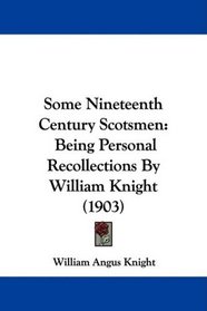 Some Nineteenth Century Scotsmen: Being Personal Recollections By William Knight (1903)