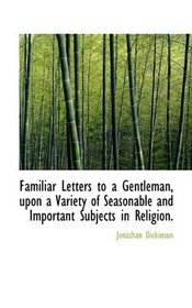 Familiar Letters to a Gentleman, upon a Variety of Seasonable and Important Subjects in Religion.
