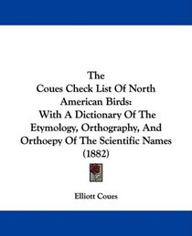 The Coues Check List Of North American Birds: With A Dictionary Of The Etymology, Orthography, And Orthoepy Of The Scientific Names (1882)