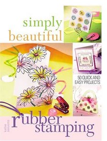 Simply Beautiful Rubber Stamping: 50 Quick And Easy Projects (Simply Beautiful Series)