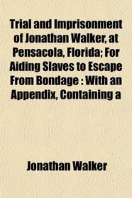 Trial and Imprisonment of Jonathan Walker, at Pensacola, Florida; For Aiding Slaves to Escape From Bondage: With an Appendix, Containing a