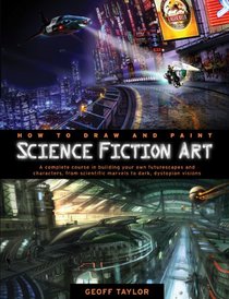 How to Draw and Paint Science Fiction Art: A Complete Course in Building Your Own Futurescapes and Characters, from Scientific Marvels to Dark, Dystopian Visions