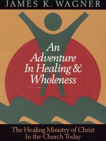 An Adventure in Healing and Wholeness: The Healing Ministry of Christ in the Church Today