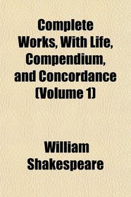 Complete Works, With Life, Compendium, and Concordance (Volume 1)