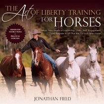 The Art of Liberty Training for Horses: Attain New Levels of Leadership, Unity, Feel, Engagement, and Purpose in All That You Do with Your Horse