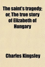 The saint's tragedy; or, The true story of Elizabeth of Hungary