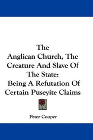 The Anglican Church, The Creature And Slave Of The State: Being A Refutation Of Certain Puseyite Claims