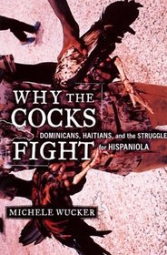 Why the Cocks Fight: Dominicans, Haitians, and the Struggle for Hispaniola