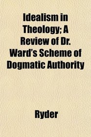 Idealism in Theology; A Review of Dr. Ward's Scheme of Dogmatic Authority