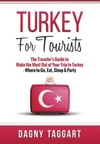 Turkey: For Tourists - The Traveler's Guide to Make the Most Out of Your Trip to Turkey - Where to Go, Eat, Sleep & Party