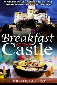 Breakfast At The Castle: 90 Amazingly Elegant, Incredible Delicious Breakfast Recipes Fit For Kings & Queens (Cookbooks Best Sellers 2015 ) (Volume 7)