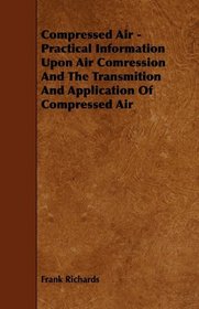 Compressed Air - Practical Information Upon Air Comression And The Transmition And Application Of Compressed Air
