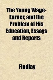 The Young Wage-Earner, and the Problem of His Education, Essays and Reports