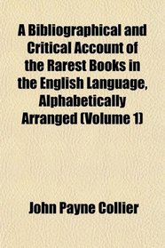 A Bibliographical and Critical Account of the Rarest Books in the English Language, Alphabetically Arranged (Volume 1)