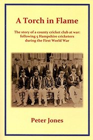 A Torch in Flame: The Story of a County Cricket Club at War: Following 5 Hampshire Cricketers During the First World War