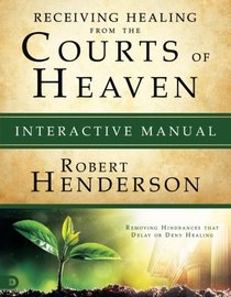 Receiving Healing from the Courts of Heaven Interactive Manual: Removing Hindrances that Delay or Deny Healing