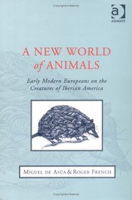 A New World Of Animals: Early Modern Europeans On The Creatures Of Iberian America