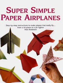 Super Simple Paper Airplanes: Step-By-Step Instructions to Make Paper Planes That Really Fly From a Tri-Plane to a Jet Fighter