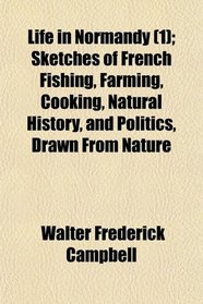 Life in Normandy (1); Sketches of French Fishing, Farming, Cooking, Natural History, and Politics, Drawn From Nature