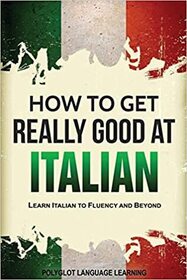 How to Get Really Good at Italian: Learn Italian to Fluency and Beyond (2nd Edition)