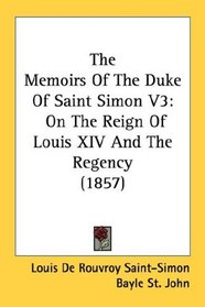 The Memoirs Of The Duke Of Saint Simon V3: On The Reign Of Louis XIV And The Regency (1857)