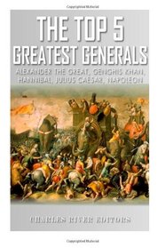 The Top 5 Greatest Generals: Alexander the Great, Hannibal, Julius Caesar, Genghis Khan, and Napoleon Bonaparte