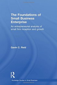 The Foundations of Small Business Enterprise: An Entrepreneurial Analysis of Small Firm Inception and Growth (Routledge Studies in Small Business)
