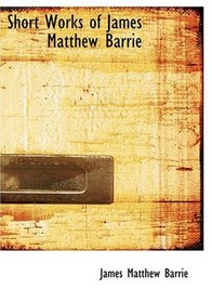 Short Works of James Matthew Barrie (Large Print Edition)