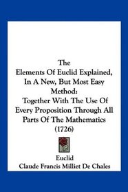 The Elements Of Euclid Explained, In A New, But Most Easy Method: Together With The Use Of Every Proposition Through All Parts Of The Mathematics (1726)