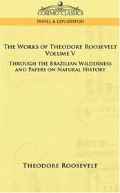 The Works of Theodore Roosevelt: Through the Brazilian Wilderness and Papers on Natural History