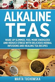 Alkaline Teas: Wake Up Slimmer, Feel More Energized and Reduce Stress with Delicious Herbal Infusions and Healing Tea Recipes (Alkaline Drinks, Alkaline Diet for Beginners)