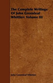 The Complete Writings Of John Greenleaf Whittier: Volume III