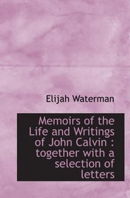 Memoirs of the Life and Writings of John Calvin : together with a selection of letters