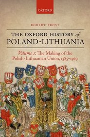 The Making of the Polish-Lithuanian Union 1385-1569: Volume I (Oxford History of Early Modern Europe)