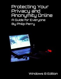 Protecting Your Privacy and Anonymity Online: A Guide For Everyone (Windows 8 Edition)