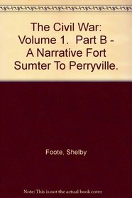 The Civil War: Volume 1.  Part B - A Narrative Fort Sumter To Perryville.