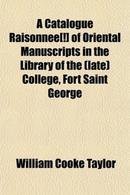 A Catalogue Raisonnee[!] of Oriental Manuscripts in the Library of the (late) College, Fort Saint George