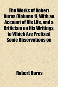The Works of Robert Burns (Volume 1); With an Account of His Life, and a Criticism on His Writings, to Which Are Prefixed Some Observations on