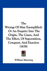 The Wrongs Of Man Exemplified: Or An Enquiry Into The Origin, The Cause, And The Effect, Of Superstition, Conquest, And Exaction (1838)