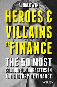 Heroes and Villains of Finance: The 50 Most Colourful Characters in The History of Finance