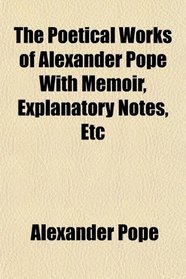 The Poetical Works of Alexander Pope With Memoir, Explanatory Notes, Etc
