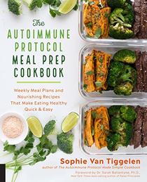 The Autoimmune Protocol Meal Prep Cookbook: Weekly Meal Plans and Nourishing Recipes That Make Eating Healthy Quick & Easy