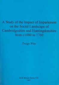 A Study of the Impact of Imparkment on the Social Landscape of Cambridgeshire and Huntingdonshire from c. 1080 to 1760b (British Archaeological Reports (BAR) British)