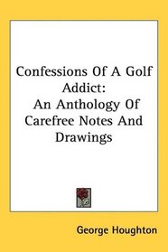 Confessions Of A Golf Addict: An Anthology Of Carefree Notes And Drawings