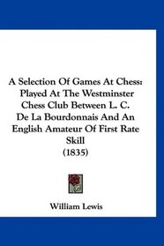 A Selection Of Games At Chess: Played At The Westminster Chess Club Between L. C. De La Bourdonnais And An English Amateur Of First Rate Skill (1835)