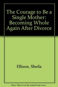 Courage to Be a Single Mother: Becoming Whole Again After Divorce