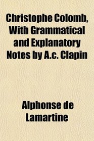 Christophe Colomb, With Grammatical and Explanatory Notes by A.c. Clapin