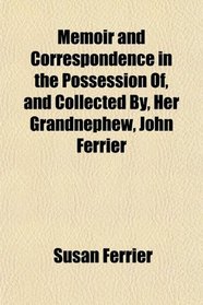 Memoir and Correspondence in the Possession Of, and Collected By, Her Grandnephew, John Ferrier
